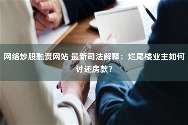 网络炒股融资网站 最新司法解释：烂尾楼业主如何讨还房款？