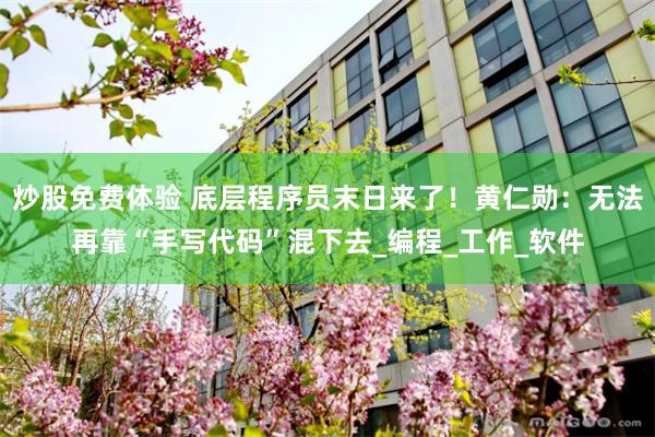 炒股免费体验 底层程序员末日来了！黄仁勋：无法再靠“手写代码”混下去_编程_工作_软件