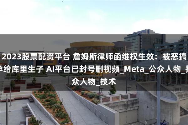 2023股票配资平台 詹姆斯律师函维权生效：被恶搞怀孕给库里生子 AI平台已封号删视频_Meta_公众人物_技术