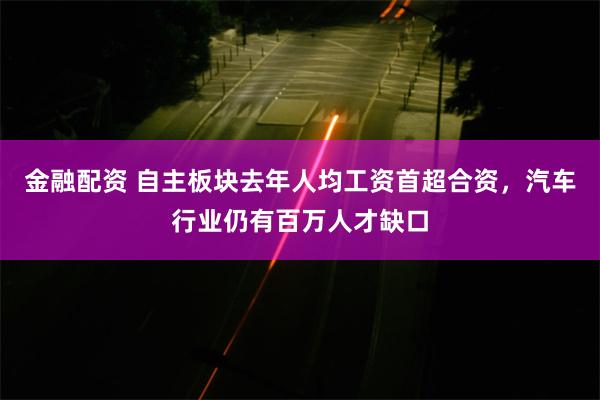 金融配资 自主板块去年人均工资首超合资，汽车行业仍有百万人才缺口