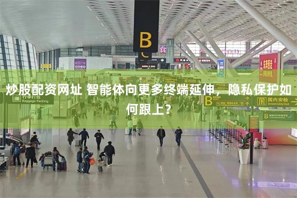 炒股配资网址 智能体向更多终端延伸，隐私保护如何跟上？