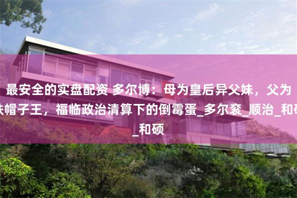 最安全的实盘配资 多尔博：母为皇后异父妹，父为铁帽子王，福临政治清算下的倒霉蛋_多尔衮_顺治_和硕