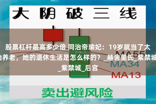 股票杠杆最高多少倍 同治帝瑜妃：19岁就当了太妃开始养老，她的退休生活是怎么样的？_赫舍里氏_紫禁城_后宫