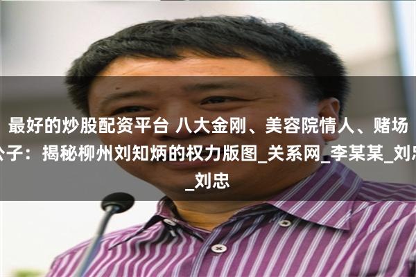 最好的炒股配资平台 八大金刚、美容院情人、赌场公子：揭秘柳州刘知炳的权力版图_关系网_李某某_刘忠