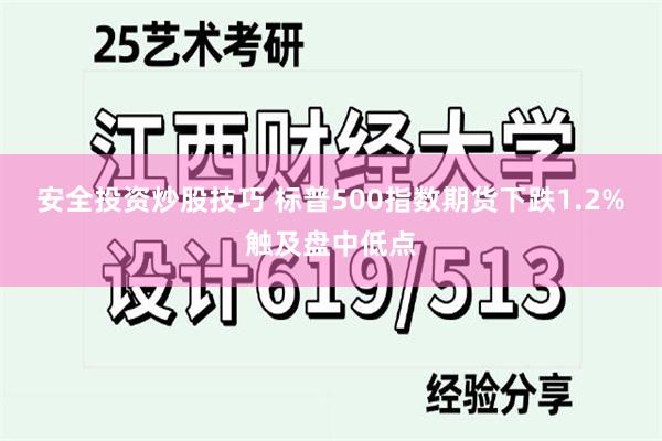 安全投资炒股技巧 标普500指数期货下跌1.2%触及盘中低点