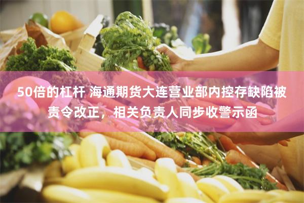 50倍的杠杆 海通期货大连营业部内控存缺陷被责令改正，相关负责人同步收警示函