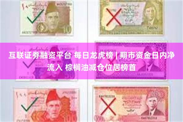 互联证劵融资平台 每日龙虎榜 | 期市资金日内净流入 棕榈油减仓位居榜首
