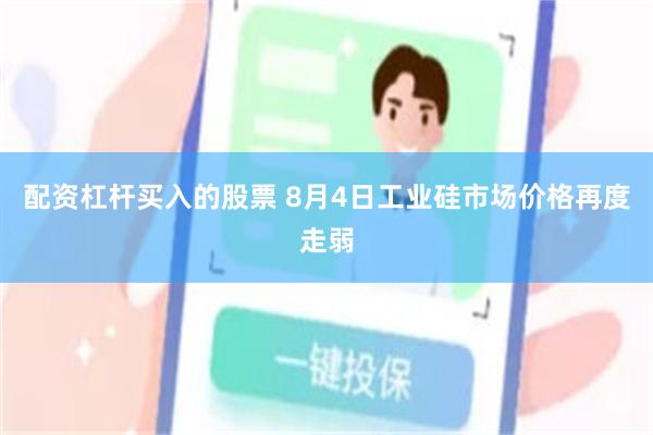 配资杠杆买入的股票 8月4日工业硅市场价格再度走弱