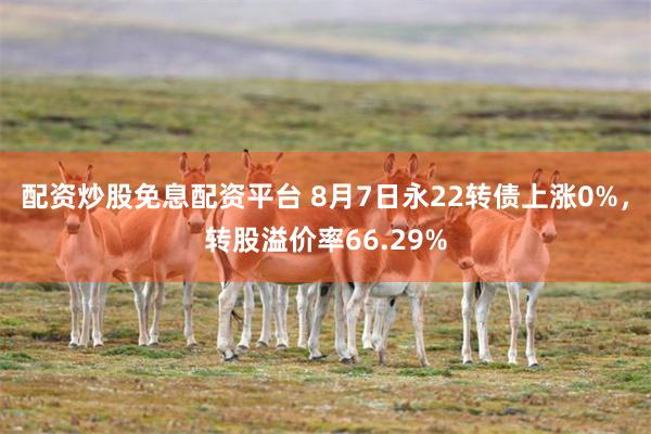 配资炒股免息配资平台 8月7日永22转债上涨0%，转股溢价率66.29%