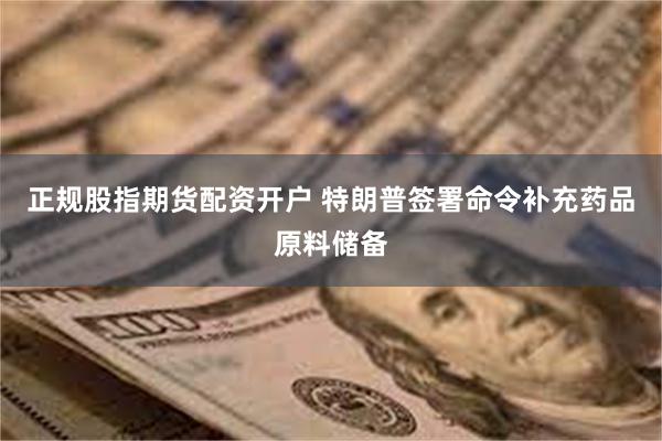 正规股指期货配资开户 特朗普签署命令补充药品原料储备