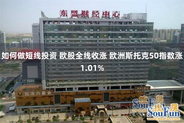如何做短线投资 欧股全线收涨 欧洲斯托克50指数涨1.01%