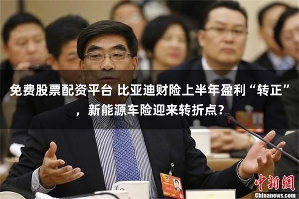 免费股票配资平台 比亚迪财险上半年盈利“转正”，新能源车险迎来转折点？