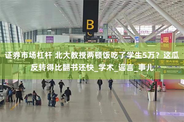 证券市场杠杆 北大教授两顿饭吃了学生5万？这瓜反转得比翻书还快_学术_谣言_事儿