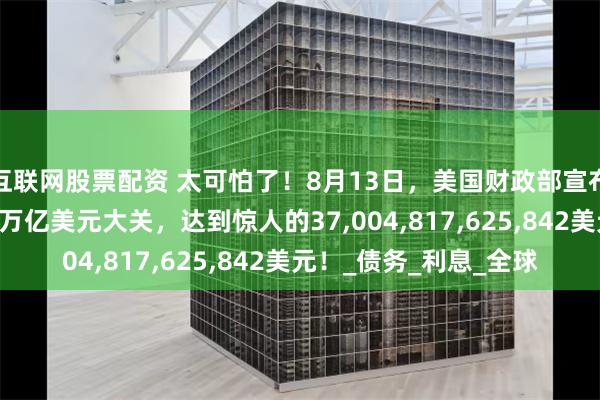 互联网股票配资 太可怕了！8月13日，美国财政部宣布国债总额首次突破37万亿美元大关，达到惊人的37,004,817,625,842美元！_债务_利息_全球