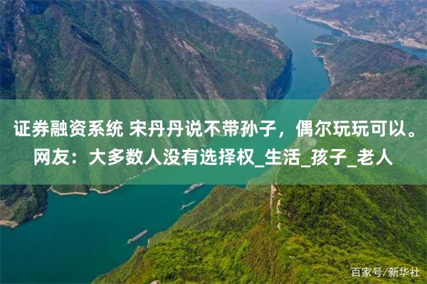 证券融资系统 宋丹丹说不带孙子，偶尔玩玩可以。网友：大多数人没有选择权_生活_孩子_老人