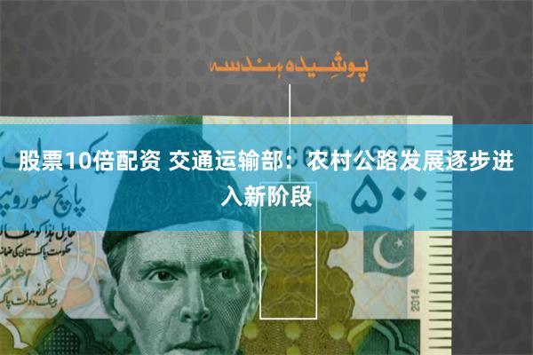 股票10倍配资 交通运输部：农村公路发展逐步进入新阶段
