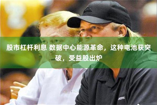 股市杠杆利息 数据中心能源革命，这种电池获突破，受益股出炉