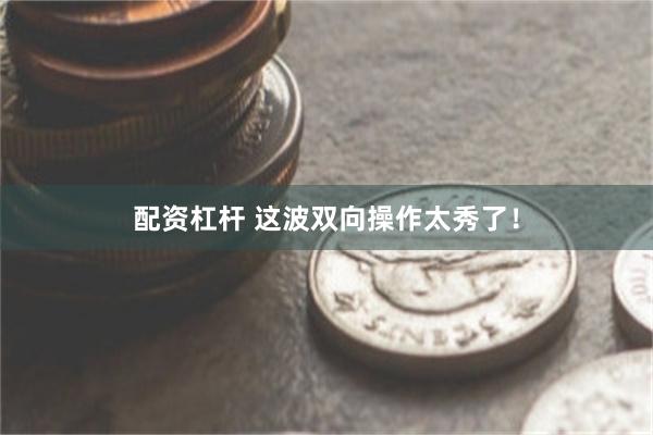 配资杠杆 这波双向操作太秀了！