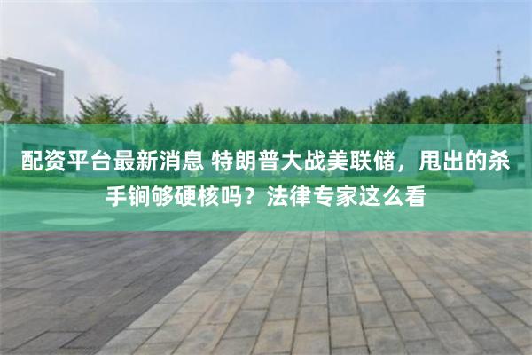 配资平台最新消息 特朗普大战美联储，甩出的杀手锏够硬核吗？法律专家这么看