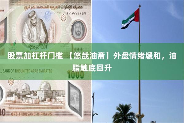 股票加杠杆门槛 【悠哉油斋】外盘情绪缓和，油脂触底回升