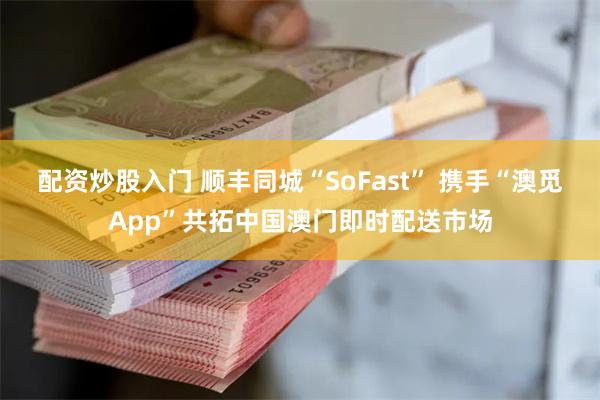 配资炒股入门 顺丰同城“SoFast” 携手“澳觅App”共拓中国澳门即时配送市场