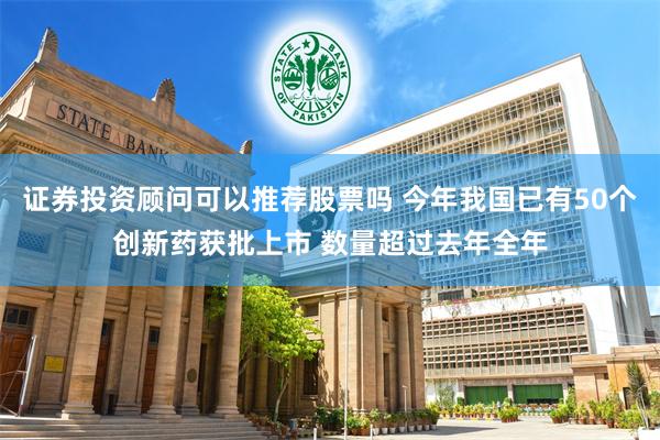 证券投资顾问可以推荐股票吗 今年我国已有50个创新药获批上市 数量超过去年全年